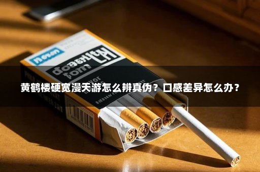 黄鹤楼硬宽漫天游怎么辨真伪？口感差异怎么办？