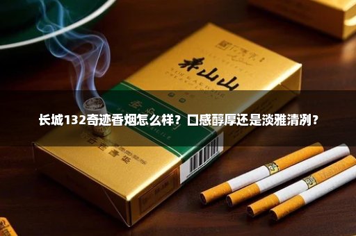 长城132奇迹香烟怎么样？口感醇厚还是淡雅清冽？